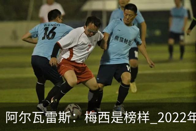 阿尔瓦雷斯：梅西是榜样 2022年决赛球衣差点丢了 现在还留着