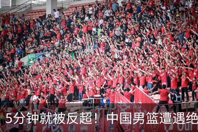 5分钟就被反超！中国男篮遭遇绝杀，热身赛1胜1负